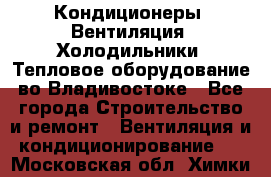 Кондиционеры, Вентиляция, Холодильники, Тепловое оборудование во Владивостоке - Все города Строительство и ремонт » Вентиляция и кондиционирование   . Московская обл.,Химки г.